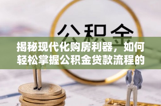 阿克塞揭秘现代化购房利器，如何轻松掌握公积金贷款流程的每一个细节