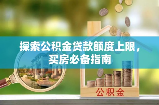 阿克塞探索公积金贷款额度上限，买房必备指南