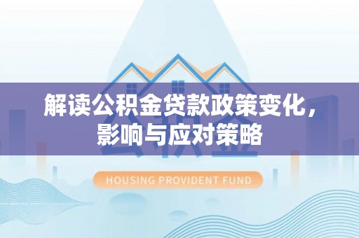 阿克塞解读公积金贷款政策变化，影响与应对策略