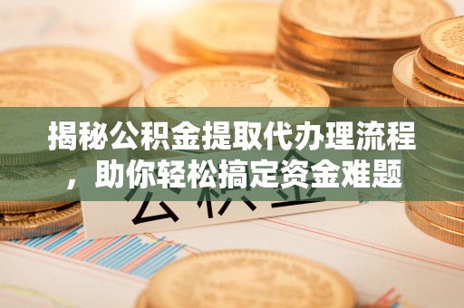 阿克塞揭秘公积金提取代办理流程，助你轻松搞定资金难题