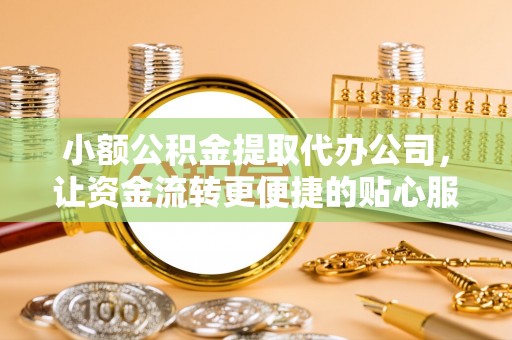 阿克塞小额公积金提取代办公司，让资金流转更便捷的贴心服务