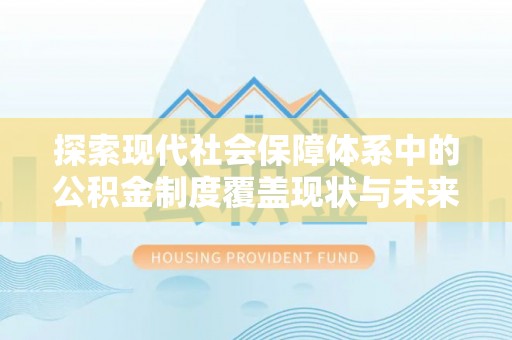 阿克塞探索现代社会保障体系中的公积金制度覆盖现状与未来