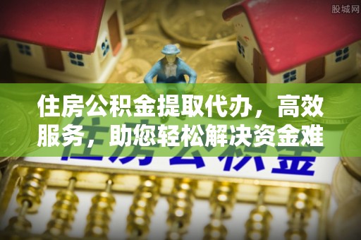 阿克塞住房公积金提取代办，高效服务，助您轻松解决资金难题