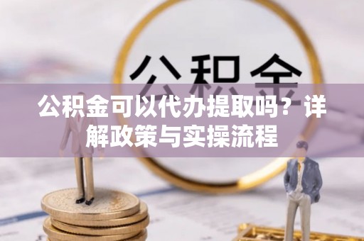 阿克塞公积金可以代办提取吗？详解政策与实操流程