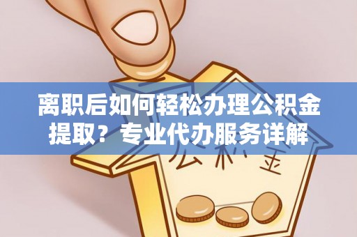 阿克塞离职后如何轻松办理公积金提取？专业代办服务详解