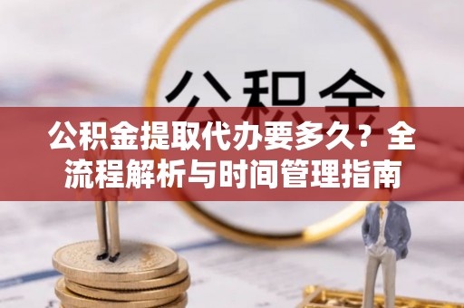 阿克塞公积金提取代办要多久？全流程解析与时间管理指南