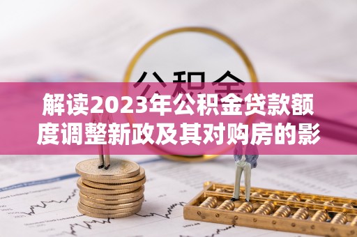 阿克塞解读2023年公积金贷款额度调整新政及其对购房的影响