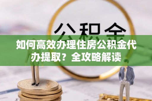 阿克塞如何高效办理住房公积金代办提取？全攻略解读