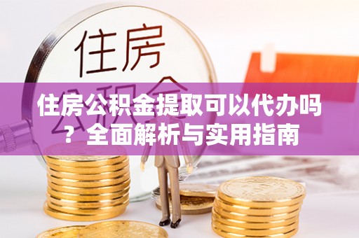 阿克塞住房公积金提取可以代办吗？全面解析与实用指南