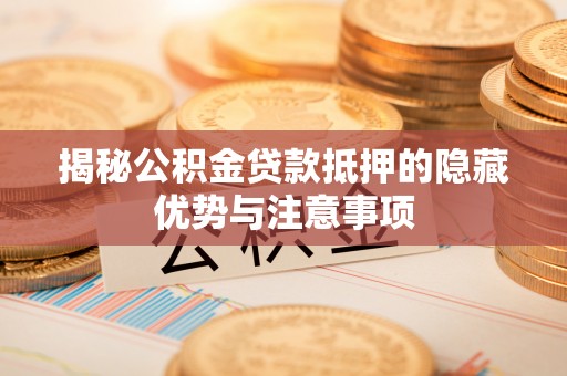 阿克塞揭秘公积金贷款抵押的隐藏优势与注意事项