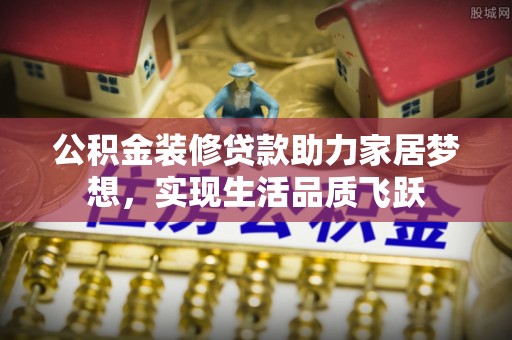 阿克塞公积金装修贷款助力家居梦想，实现生活品质飞跃