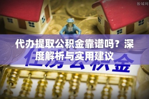 阿克塞代办提取公积金靠谱吗？深度解析与实用建议