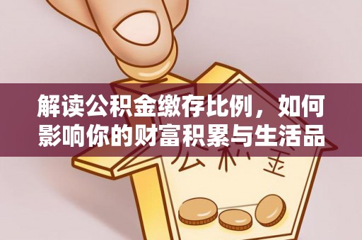 阿克塞解读公积金缴存比例，如何影响你的财富积累与生活品质