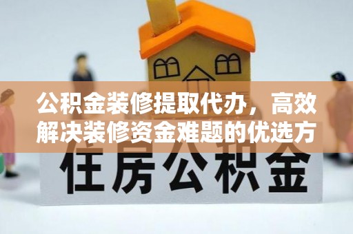 阿克塞公积金装修提取代办，高效解决装修资金难题的优选方案