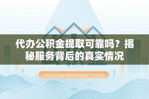 阿克塞代办公积金提取可靠吗？揭秘服务背后的真实情况