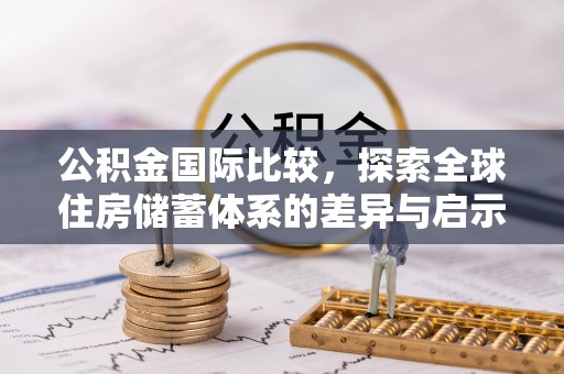 阿克塞公积金国际比较，探索全球住房储蓄体系的差异与启示