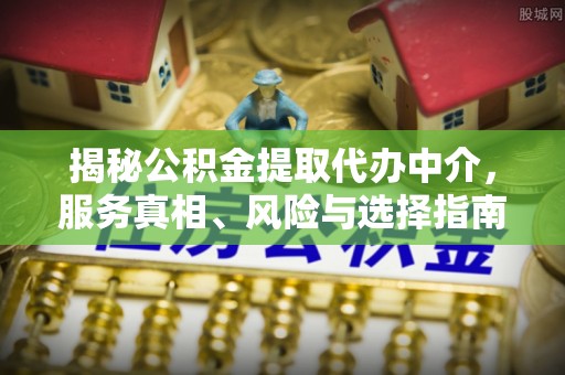 阿克塞揭秘公积金提取代办中介，服务真相、风险与选择指南