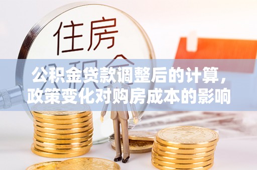 阿克塞公积金贷款调整后的计算，政策变化对购房成本的影响与应对策略