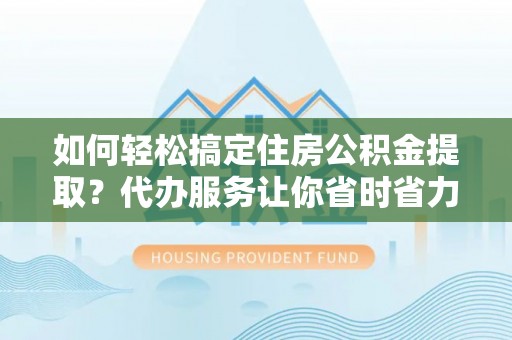 阿克塞如何轻松搞定住房公积金提取？代办服务让你省时省力