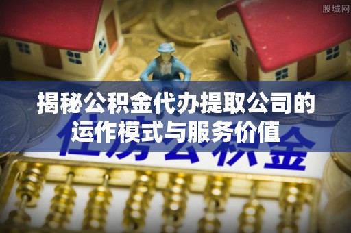 阿克塞揭秘公积金代办提取公司的运作模式与服务价值