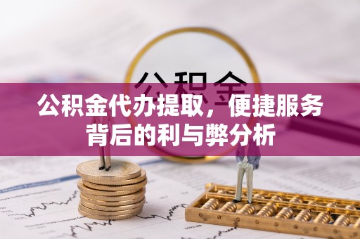 阿克塞公积金代办提取，便捷服务背后的利与弊分析
