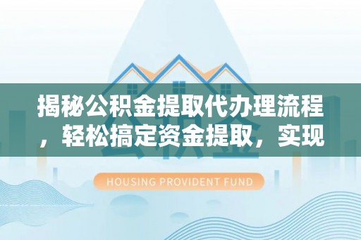 阿克塞揭秘公积金提取代办理流程，轻松搞定资金提取，实现财务自由