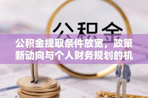 阿克塞公积金提取条件放宽，政策新动向与个人财务规划的机遇
