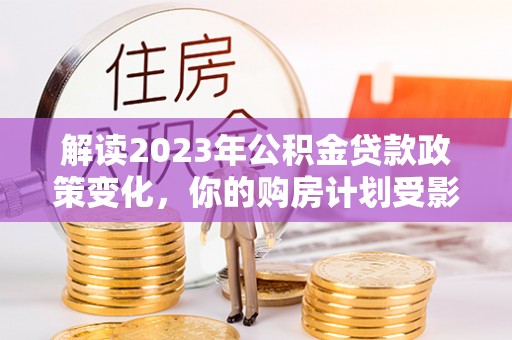 阿克塞解读2023年公积金贷款政策变化，你的购房计划受影响了吗？