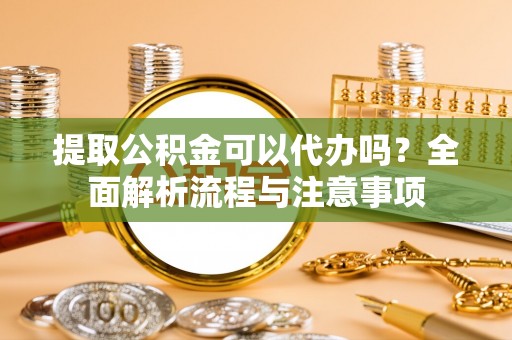 阿克塞提取公积金可以代办吗？全面解析流程与注意事项