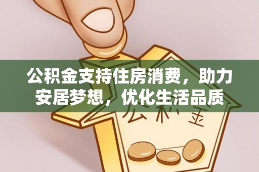阿克塞公积金支持住房消费，助力安居梦想，优化生活品质