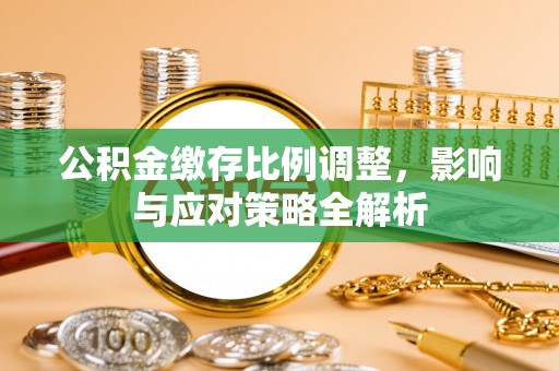 阿克塞公积金缴存比例调整，影响与应对策略全解析