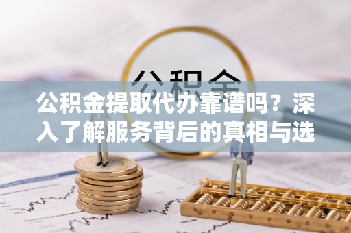阿克塞公积金提取代办靠谱吗？深入了解服务背后的真相与选择指南