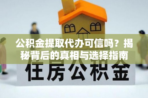 阿克塞公积金提取代办可信吗？揭秘背后的真相与选择指南