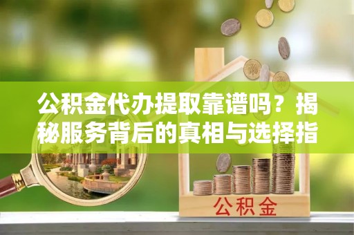 阿克塞公积金代办提取靠谱吗？揭秘服务背后的真相与选择指南