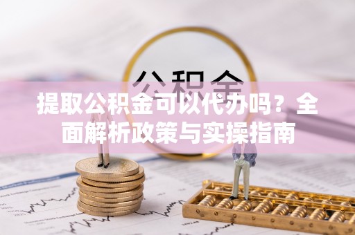 阿克塞提取公积金可以代办吗？全面解析政策与实操指南