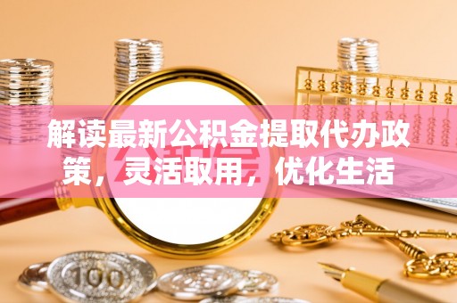 阿克塞解读最新公积金提取代办政策，灵活取用，优化生活