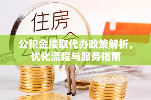 阿克塞公积金提取代办政策解析，优化流程与服务指南
