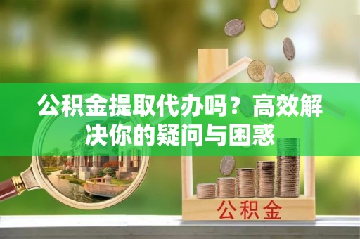 阿克塞公积金提取代办吗？高效解决你的疑问与困惑