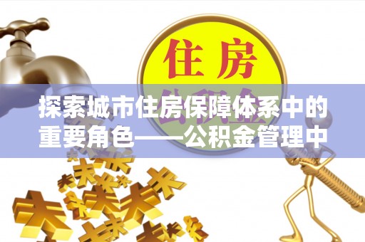 阿克塞探索城市住房保障体系中的重要角色——公积金管理中心