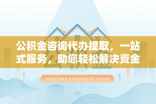 阿克塞公积金咨询代办提取，一站式服务，助您轻松解决资金难题