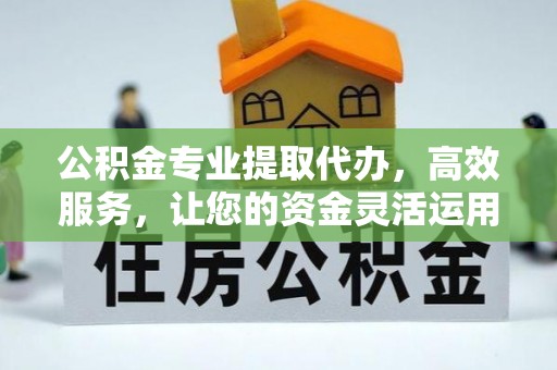 阿克塞公积金专业提取代办，高效服务，让您的资金灵活运用