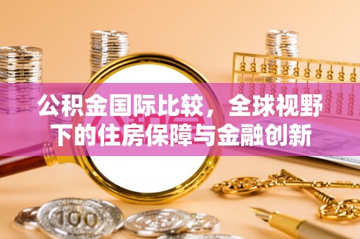 阿克塞公积金国际比较，全球视野下的住房保障与金融创新