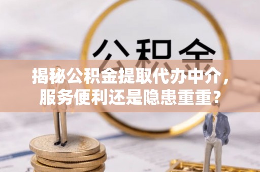 阿克塞揭秘公积金提取代办中介，服务便利还是隐患重重？