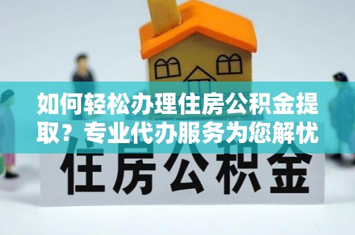 阿克塞如何轻松办理住房公积金提取？专业代办服务为您解忧