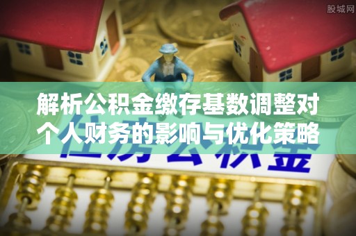 阿克塞解析公积金缴存基数调整对个人财务的影响与优化策略
