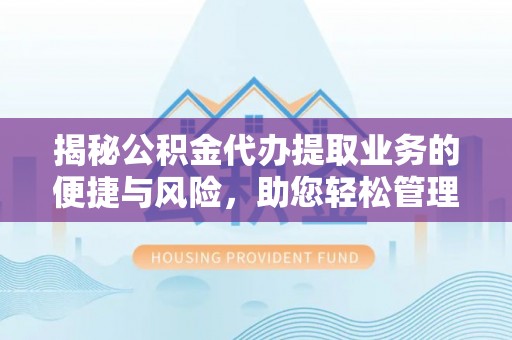 阿克塞揭秘公积金代办提取业务的便捷与风险，助您轻松管理个人财务