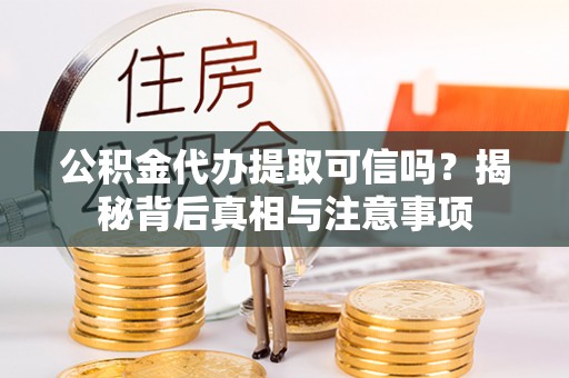 阿克塞公积金代办提取可信吗？揭秘背后真相与注意事项
