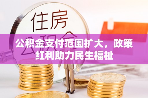 阿克塞公积金支付范围扩大，政策红利助力民生福祉
