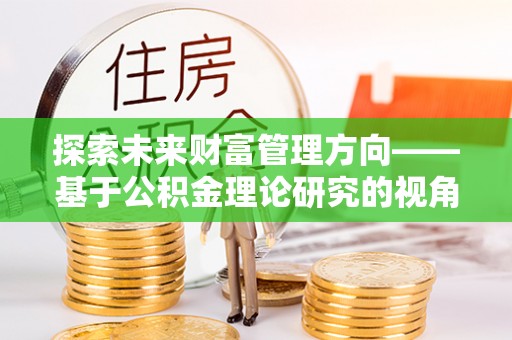 阿克塞探索未来财富管理方向——基于公积金理论研究的视角