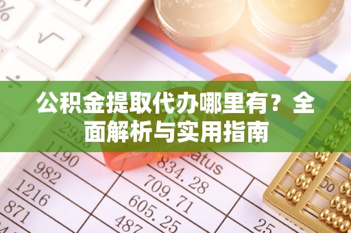 阿克塞公积金提取代办哪里有？全面解析与实用指南